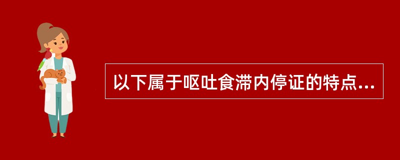 以下属于呕吐食滞内停证的特点的是（）