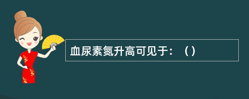 血尿素氮升高可见于：（）