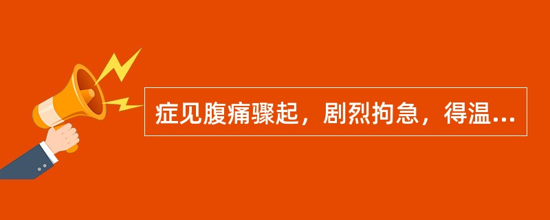 症见腹痛骤起，剧烈拘急，得温痛减，遇寒加甚，恶寒，手足欠温，口淡不渴，小便清长，舌苔白腻，脉沉紧，证属（）