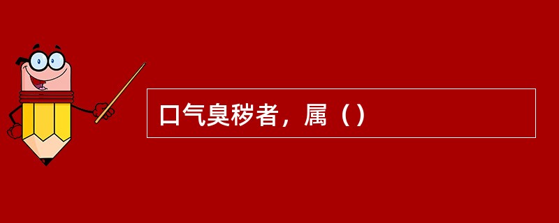 口气臭秽者，属（）