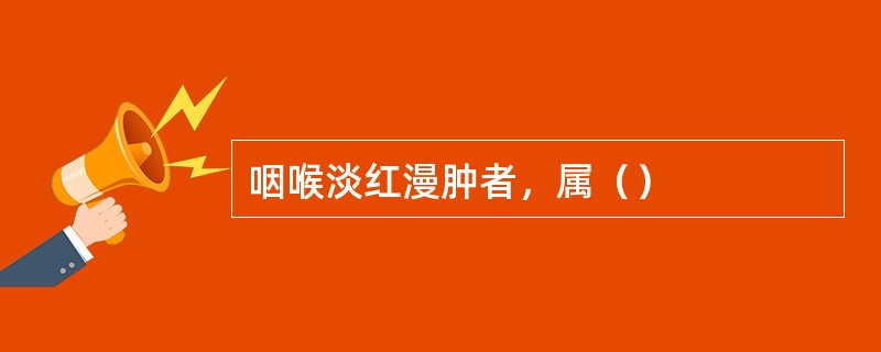 咽喉淡红漫肿者，属（）