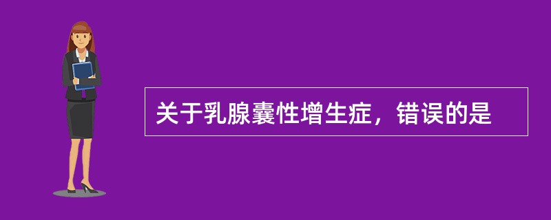 关于乳腺囊性增生症，错误的是