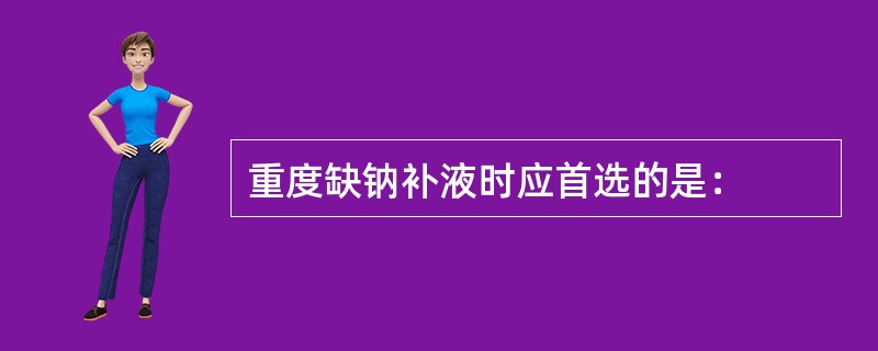 重度缺钠补液时应首选的是：