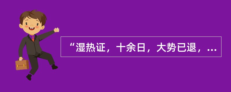 “湿热证，十余日，大势已退，唯口渴，汗出，骨节痛，余邪留滞”在（）