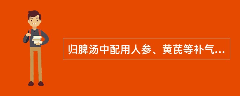 归脾汤中配用人参、黄芪等补气药的意义（）