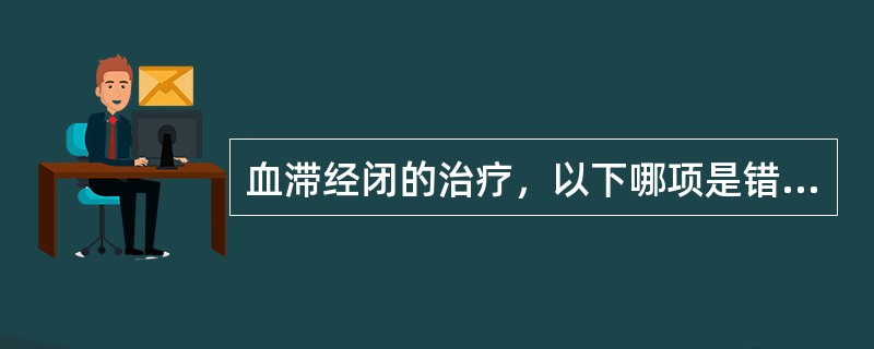 血滞经闭的治疗，以下哪项是错误的（）