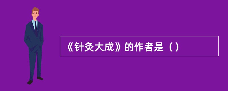 《针灸大成》的作者是（）