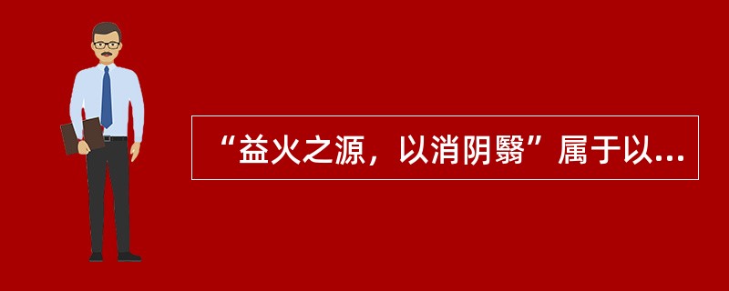 “益火之源，以消阴翳”属于以下何种治法