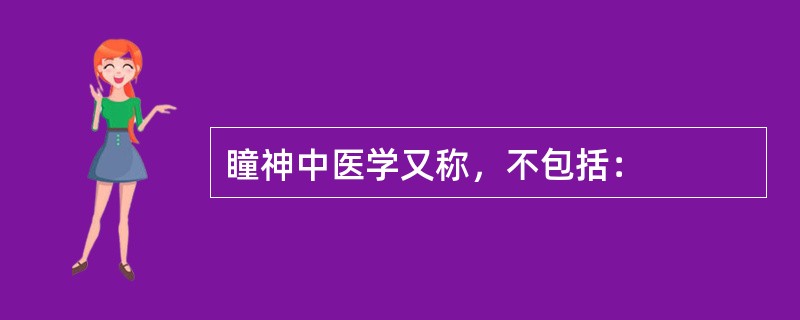 瞳神中医学又称，不包括：