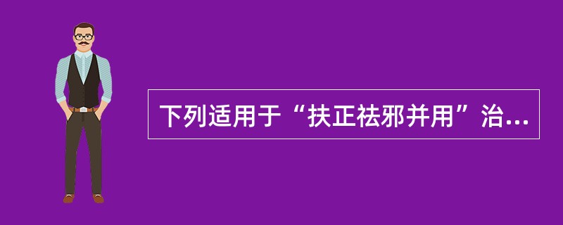 下列适用于“扶正祛邪并用”治法的是