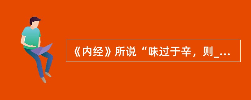 《内经》所说“味过于辛，则____。”