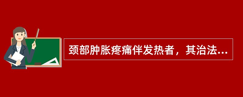 颈部肿胀疼痛伴发热者，其治法和方药是（）