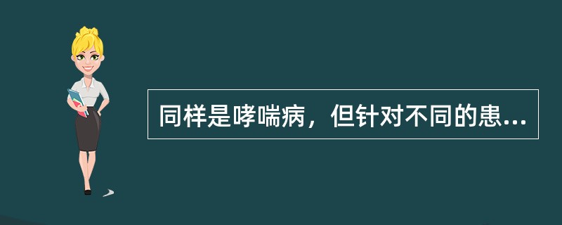同样是哮喘病，但针对不同的患者，其所采取的治疗可不同，其理论依据是（）