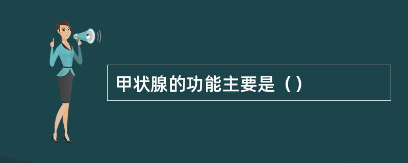 甲状腺的功能主要是（）