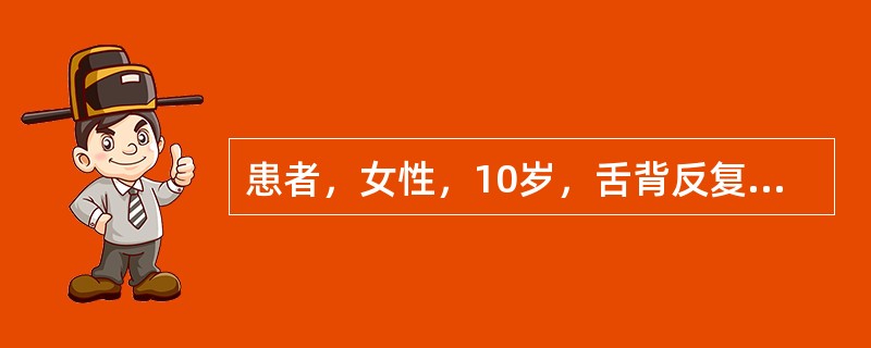 患者，女性，10岁，舌背反复出现红色斑片1年，病损形态时常变换，一般无疼痛。检查：舌背及舌缘有一红色区域，丝状乳头萎缩，周边为黄白色的围线，界限分明。<br /><br />&