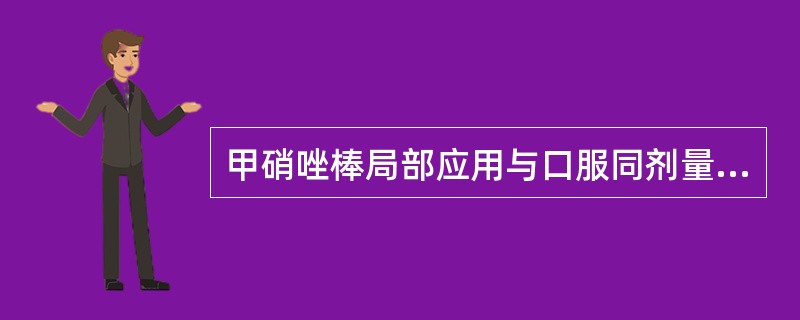 甲硝唑棒局部应用与口服同剂量的甲硝唑相比，在龈沟液中的药物浓度较后者高（）