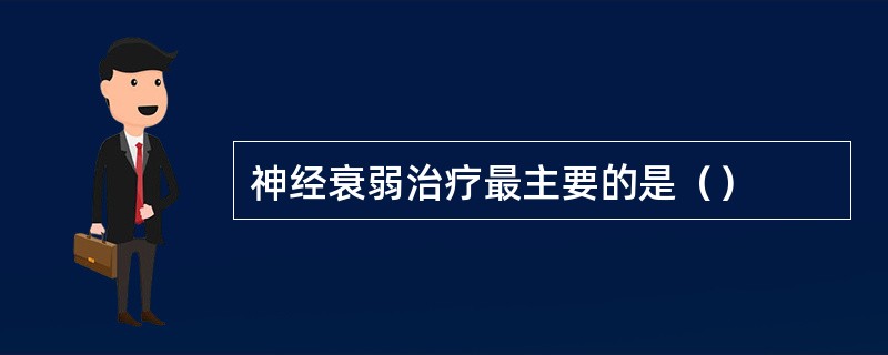 神经衰弱治疗最主要的是（）