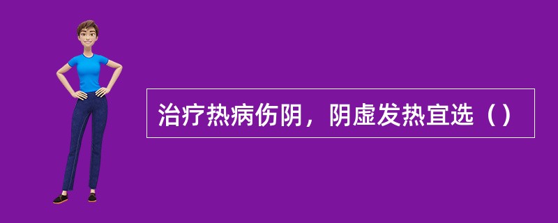 治疗热病伤阴，阴虚发热宜选（）