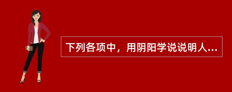 下列各项中，用阴阳学说说明人体的生理功能正确的是（）