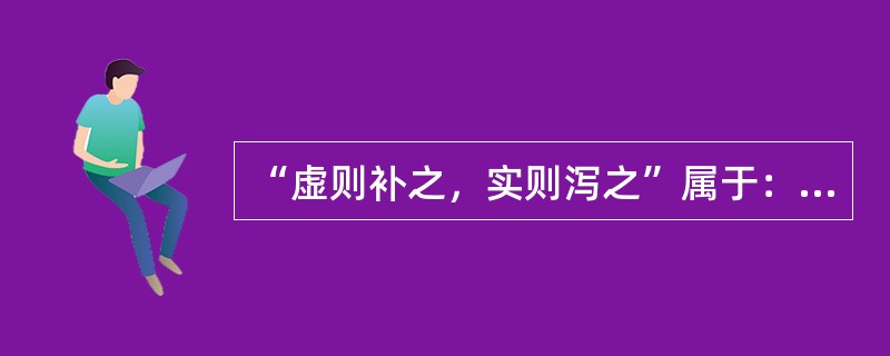 “虚则补之，实则泻之”属于：（）