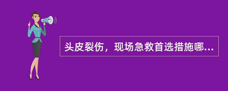 头皮裂伤，现场急救首选措施哪项是错误的：（）