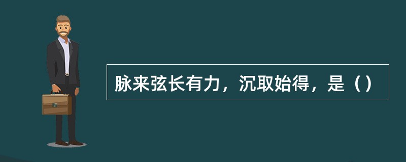 脉来弦长有力，沉取始得，是（）