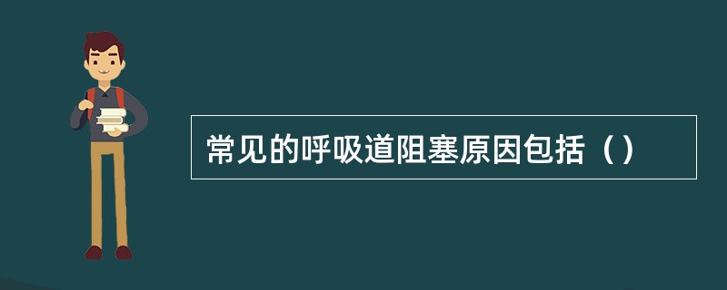 常见的呼吸道阻塞原因包括（）