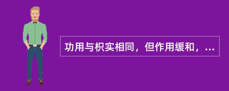 功用与枳实相同，但作用缓和，以行气宽中除胀为主的药物是（）