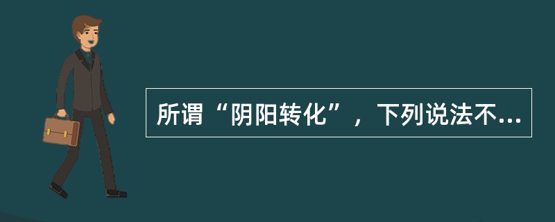 所谓“阴阳转化”，下列说法不确切的是（）