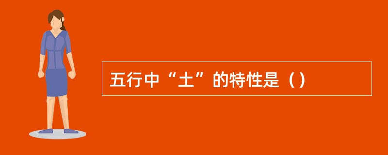 五行中“土”的特性是（）