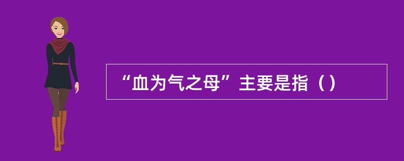 “血为气之母”主要是指（）