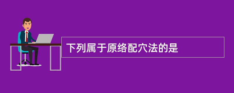 下列属于原络配穴法的是