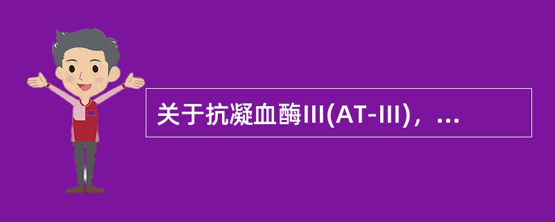 关于抗凝血酶Ⅲ(AT-Ⅲ)，下列说法错误的是