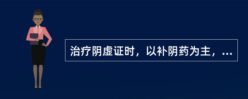 治疗阴虚证时，以补阴药为主，适当配以补阳药的治法是