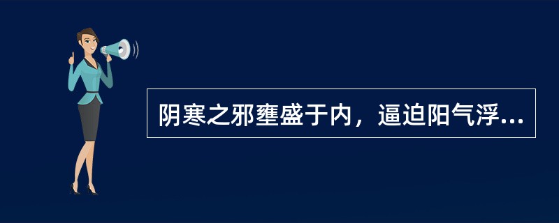 阴寒之邪壅盛于内，逼迫阳气浮越于外，其病理变化是