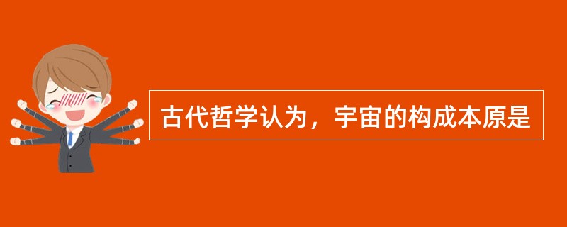 古代哲学认为，宇宙的构成本原是