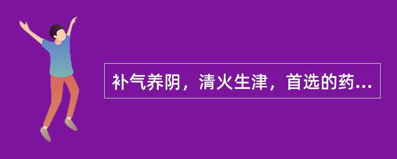 补气养阴，清火生津，首选的药物是