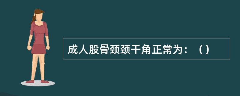 成人股骨颈颈干角正常为：（）