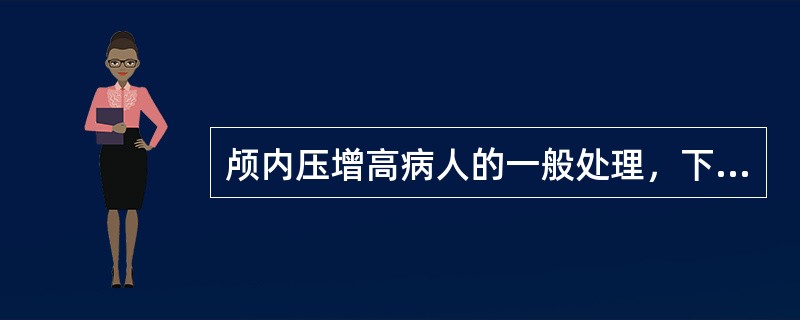 颅内压增高病人的一般处理，下列哪项是错误的()