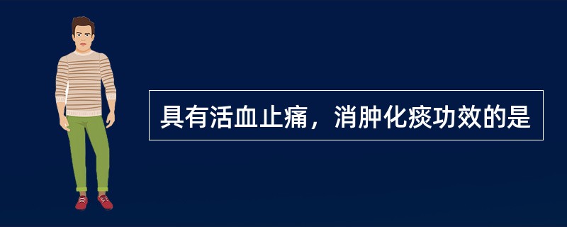 具有活血止痛，消肿化痰功效的是