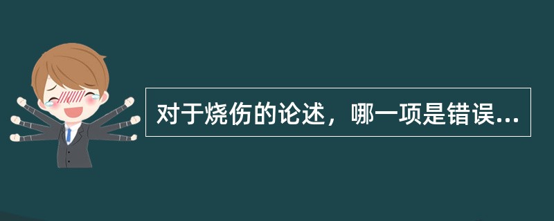 对于烧伤的论述，哪一项是错误的：