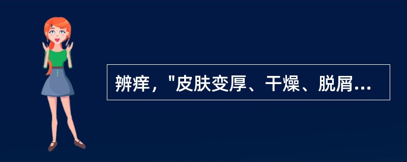 辨痒，"皮肤变厚、干燥、脱屑、作痒，很少糜烂流水"，属