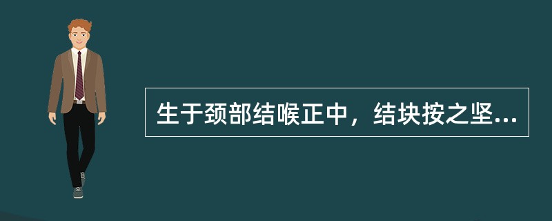 生于颈部结喉正中，结块按之坚硬如石，表面凹凸不平，随吞咽动作的移动减少或推之不移者称为