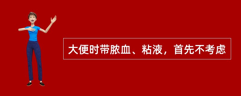 大便时带脓血、粘液，首先不考虑