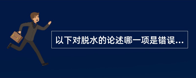 以下对脱水的论述哪一项是错误的：