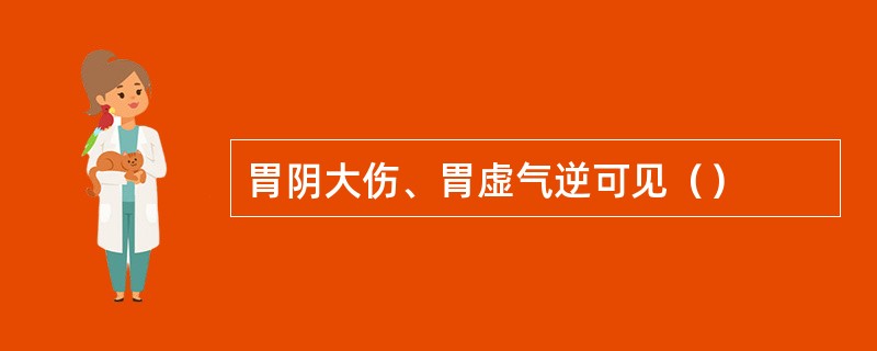 胃阴大伤、胃虚气逆可见（）