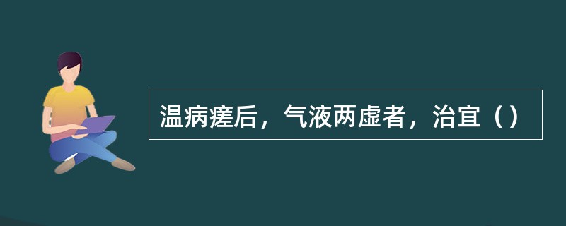 温病瘥后，气液两虚者，治宜（）