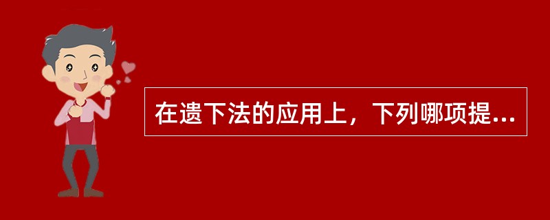 在遗下法的应用上，下列哪项提法是错误的（）