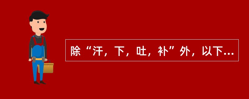 除“汗，下，吐，补”外，以下哪项属“八法”的内容（）