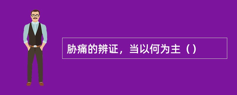 胁痛的辨证，当以何为主（）